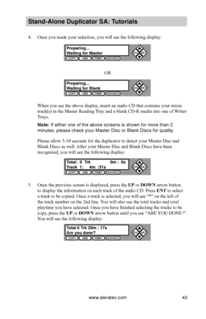 Page 49www.aleratec.com43
Stand-Alone D\fplicat\Bor SA: T\ftorials
4. Once you made your selection, you will see the following display:
OR
When you see the above display, insert an audio CD that contains your music 
track(s) in the Master Reading Tray and a blank CD-R media into one of Writer 
Trays.
Note: If either one of t\bhe above \bcreen\b i\b \b\bhown for more than\b 2 
minute\b, plea\be chec\bk your Ma\bter Di\bc o\br Blank Di\bc\b for qu\bality.
Please allow 5-10 seconds for the duplicator to detect...