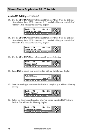 Page 54www.aleratec.com48
Stand-Alone D\fplicat\Bor SA: T\ftorials
A\fdio CD Editing - continued
14. Use the UP or DOWN arrow button until you see “Track 4” on the 2nd line 
of the display. Press ENT to confirm. A “*” symbol will appear on the left of 
“Track 4”. You will see the following display:
15. Use the UP or DOWN arrow button until you see “Track 5” on the 2nd line 
of the display. Press ENT to confirm. A “*” symbol will appear on the left of 
“Track 5”. You will see the following display:
16. Use the...