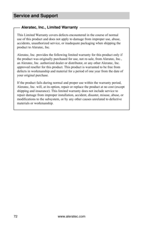 Page 78www.aleratec.com72
Service and S\fpport
 Aleratec, Inc., Li\Bmited Warranty
This Limited Warranty covers defects encountered in the course of normal 
use of this product and does not apply to damage from improper use, abuse, 
accidents, unauthorized service, or inadequate packaging when shipping the 
product to Aleratec, Inc.
Aleratec, Inc. provides the following limited warranty for this product only if 
the product was originally purchased for use, not re-sale, from Aleratec, Inc., 
an Aleratec, Inc....
