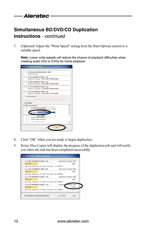 Page 14www.aleratec.com12
Sim\bltaneo\bs BD/DVD/\cCD D\bplication  
Instr\bctions \b continued
7. (Optional) Adjust the “Write Speed” setting from the Burn Options section to a 
suitable speed.
Note: Lower write speeds\i will reduce the ch\ia\fce o\b playback di\b\ificulties whe\f creati\fg audio CDs o\ir DVDs \bor home pla\iyback.
8. Click “OK” when you are ready to begin duplication.
9. Roxio Disc Copier will display the progress of the duplication job and will notify 
you when the task has been completed...