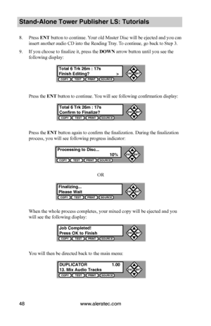 Page 54www.aleratec.com48
Stand-Alone Tower Publisher LS: Tutorials
8. Press ENT button to continue. Your old Master Disc will be ejected and you can 
insert another audio CD into the Reading Tray. To continue, go back to Step 3.
9. If you choose to finalize it, press the DOWN arrow button until you see the 
following display:
Press the ENT button to continue. You will see following confirmation display:
Press the ENT button again to confirm the finalization. During the finalization 
process, you will see...