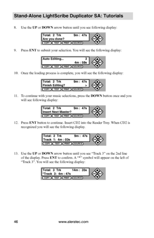 Page 52www.aleratec.com46
Stand-Alone LightScribe Duplicator SA: Tutorials
8. Use the UP or DOWN arrow button until you see following display:
9. Press ENT to submit your selection. You will see the following display:
10. Once the loading process is complete, you will see the following display:
11. To continue with your music selections, press the DOWN button once and you 
will see following display:
12. Press ENT button to continue. Insert CD2 into the Reader Tray. When CD2 is 
recognized you will see the...