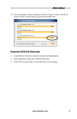 Page 11www.aleratec.com9
Close the progress window, and then close Disc Copier to return to the Roxio 
10. 
Creator “Home” screen where you can choose another task.
External DVD/CD Recorder
Launch Roxio Creator and select the desired recording function.
1. 
Insert appropriate media into a DVD/CD Recorder.
2. 
Follow the on-screen steps to record data from your computer.
3.   