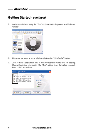 Page 6www.aleratec.com4
Getting Started - continued 
5. Add text to the label using the “Text” tool, and basic shapes can be added with 
“Shape.”
6. When you are ready to begin labeling, click on the “LightScribe” button.
7. Click to place a check mark next to each recorder that will be used for labeling. 
Choose the desired print quality (the “Best” setting yields the highest contrast). 
Press “Print” to continue.  