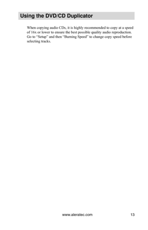 Page 19www.aleratec.com13
Using the DVD/CD Duplicator
When copying audio CDs, it is highly recommended to copy at a speed 
of 16x or lower to ensure the best possible quality audio reproduction. \
Go to “Setup” and then “Burning Speed” to change copy speed \
before 
selecting tracks. 
