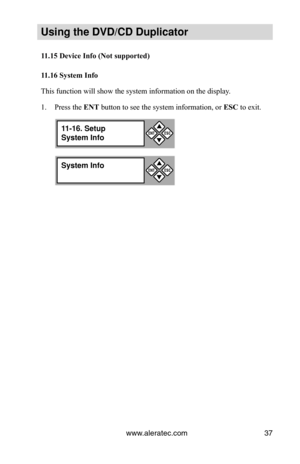 Page 43www.aleratec.com37
Using the DVD/CD Duplicator
11.15	Device	Info	(Not	supported)
11.16	System	Info
This function will show the system information on the display.
Press the 
1.  ENT button to see the system information, or  ESC to exit.
System Info

ESCENT
11-16. Setup
System Info

ESCENT 