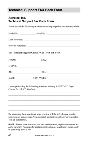 Page 66www.aleratec.com
60
Technical Support FAX Back Form
Aleratec, Inc.
Technical Support Fax Back Form
Please record the following information to help expedite any warranty cl\
aim:
Model No.:  _____________ Serial No.:  ____________________________
Date Purchased   ________________________________________________
Place of Purchase:  ______________________________________________
To:	 Technical	Support	Group	FAX:	1-818-678-0483
FROM:  _____________________ FAX:  ____________________________
E-MAIL...