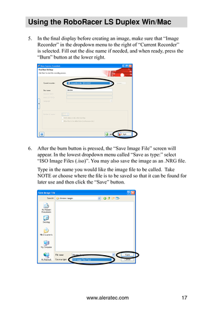 Page 23www.aleratec.com17
Using the Ro\foRacer \oLS Duple\b Win/Mac
5. In the final display before creating an image, make sure that “Image 
Recorder” in the dropdown menu to the right of “Current Recorder” 
is selected. Fill out the disc name if needed, and when ready, press the 
“Burn” button at the lower right. 
6. After the burn button is pressed, the “Save Image File” screen will 
appear. In the lowest dropdown menu called “Save as type:” select 
“ISO Image Files (.iso)”. You may also save the image as an...