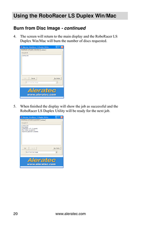 Page 26www.aleratec.com20
Using the Ro\foRacer \oLS Duple\b Win/Mac
Burn from Disc Imag\oe - continued 
4. The screen will return to the main display and the RoboRacer LS 
Duplex Win/Mac will burn the number of discs requested.
5. When finished the display will show the job as successful and the 
RoboRacer LS Duplex Utility will be ready for the next job.  