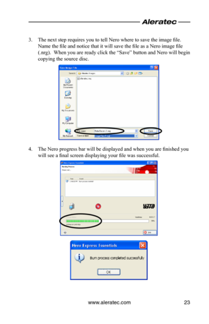 Page 27www.aleratec.com23
3. The next step requires you to tell Nero where to save the image file.  
Name the file and notice that it will save the file as a Nero image file 
(.nrg).  When you are ready click the “Save” button and Nero will begin 
copying the source disc.
4. The Nero progress bar will be displayed and when you are finished you 
will see a final screen displaying your file was successful.  