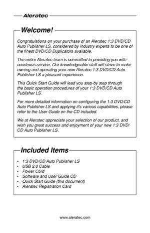 Page 2www.aleratec.com
Welcome!
Congratulations on your purchase of an Aleratec 1:3 DVD/CD 
Auto Publisher LS, considered by industry experts to be one of 
the finest DVD/CD Duplicators available.
The entire Aleratec team is committed to providing you with 
courteous service. Our knowledgeable staff will strive to make 
owning and operating your new Aleratec 1:3 DVD/CD Auto 
Publisher LS a pleasant experience.
This Quick Start Guide will lead you step-by step through 
the basic operation procedures of your 1:3...