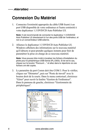 Page 22www.aleratec.com
4
Connexion Du Matériel
Connectez l'extrémité appropriée du câble USB fourni à un\
 
1. 
port USB disponible de votre ordinateur et l'autre extrémité à \
votre duplicateur 1:3 DVD/CD Auto Publisher LS.
Note: Il est recommandé de connecter le duplicateur 1:3 DVD/CD 
Auto Publisher LS directement à l'un des ports USB de l'ordinateur, et 
non à un concentrateur USB externe.
Allumez le duplicateur 1:3 DVD/CD Auto Publisher LS. 
2. 
Windows affichera des informations sur le...