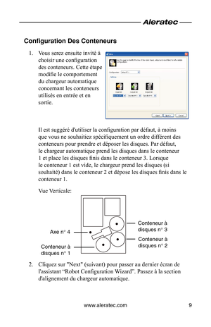 Page 27www.aleratec.com9
Configuration Des Conteneurs
Vous serez ensuite invité à 
1. 
choisir une configuration 
des conteneurs. Cette étape 
modifie le comportement 
du chargeur automatique 
concernant les conteneurs 
utilisés en entrée et en 
sortie.
Il est suggéré d'utiliser la configuration par défaut, à moins 
que vous ne souhaitiez spécifiquement un ordre différent des 
conteneurs pour prendre et déposer les disques. Par défaut, 
le chargeur automatique prend les disques dans le conteneur 
1 et place...