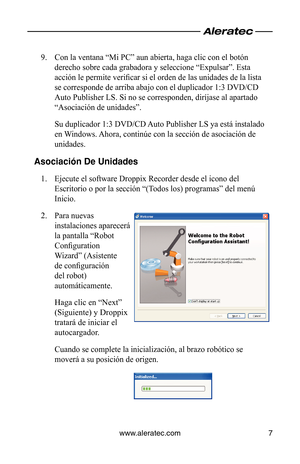 Page 45www.aleratec.com7
Con la ventana “Mi PC” aun abierta, haga clic con el botón 
9. 
derecho sobre cada grabadora y seleccione “Expulsar”. Esta 
acción le permite verificar si el orden de las unidades de la lista 
se corresponde de arriba abajo con el duplicador 1:3 DVD/CD 
Auto Publisher LS. Si no se corresponden, diríjase al apartado 
“Asociación de unidades”. 
Su duplicador 1:3 DVD/CD Auto Publisher LS ya está instalado 
en Windows. Ahora, continúe con la sección de asociación de 
unidades.
Asociación De...