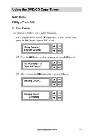 Page 37www.aleratec.com31
Using the DVD/CD Copy Tower
Main Menu
Utility – Track Edit
 C.			Clear	Counter
This function will allow you to delete the record.
 C1. Using the arrow buttons (or) select “Clear Counter” then    
press the OK button, or press ESC to exit.
  C2. Press the OK button to clear the count, or press  ESC to exit.
  C3. After pressing the OK button, the process will begin.
[Copy Counter]
3. Clear Counter
>>> Warning 