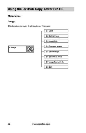 Page 28www.aleratec.com22
Using the DVD/CD Copy Tower Pro HS
Main Menu
Image
This function includes 8 subfunctions. These are:
9.1 Load
9.2 Delete Image
9.3 Image Info
9.4 Compare Image
9.5 Select Image
9.6 Select Src Drive
9.7 Image Format Info
9.8 Edit
9. ImageENT

ESC  