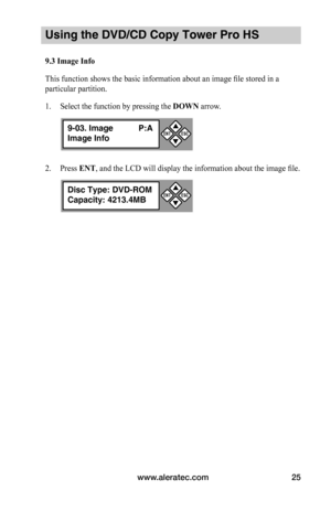 Page 31www.aleratec.com25
Using the DVD/CD Copy Tower Pro HS
9.3	Image	Info
This function shows the basic information about an image file stored in a 
particular partition.
1. Select the function by pressing the DOWN arrow.
2. Press ENT, and the LCD will display the information about the image file.
9-03. Image P:A
Image Info


ESCENT
Disc Type: DVD-ROM
Capacity: 4213.4MB


ESCENT  