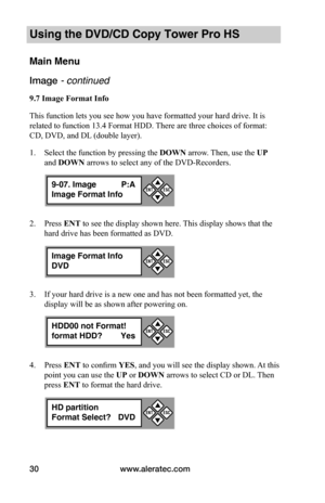 Page 36www.aleratec.com30
Using the DVD/CD Copy Tower Pro HS
Main Menu
Image - continued 
9.7	Image	Format	Info
This function lets you see how you have formatted your hard drive. It is 
related to function 13.4 Format HDD. There are three choices of format: 
CD, DVD, and DL (double layer).
1. Select the function by pressing the DOWN arrow. Then, use the UP 
and DOWN arrows to select any of the DVD-Recorders.
2. Press ENT to see the display shown here. This display shows that the 
hard drive has been formatted...