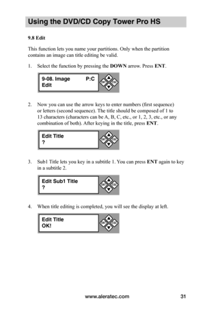 Page 37www.aleratec.com31
Using the DVD/CD Copy Tower Pro HS
9.8	Edit
This function lets you name your partitions. Only when the partition 
contains an image can title editing be valid.
1. Select the function by pressing the DOWN arrow. Press ENT.
2. Now you can use the arrow keys to enter numbers (first sequence) 
or letters (second sequence). The title should be composed of 1 to 
13 characters (characters can be A, B, C, etc., or 1, 2, 3, etc., or any 
combination of both). After keying in the title, press...