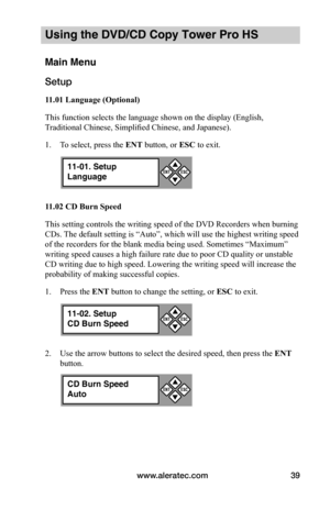 Page 45www.aleratec.com39
Using the DVD/CD Copy Tower Pro HS
Main Menu
Setup
11.01	Language	(Optional)
This function selects the language shown on the display (English, 
Traditional Chinese, Simplified Chinese, and Japanese). 
1. To select, press the ENT button, or ESC to exit.
11.02	CD	Burn	Speed
This setting controls the writing speed of the DVD Recorders when burning 
CDs. The default setting is “Auto”, which will use the highest writing speed 
of the recorders for the blank media being used. Sometimes...