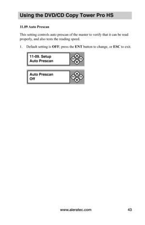 Page 49www.aleratec.com43
Using the DVD/CD Copy Tower Pro HS
11.09	Auto	Prescan
This setting controls auto prescan of the master to verify that it can be read 
properly, and also tests the reading speed.
1. Default setting is OFF; press the ENT button to change, or ESC to exit.
11-09. Setup
Auto Prescan


ESCENTAuto Prescan
Off


ESCENT
11-09. Setup
Auto Prescan


ESCENT  