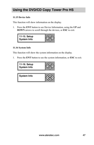 Page 53www.aleratec.com47
Using the DVD/CD Copy Tower Pro HS
11.15	Device	Info
This function will show information on the display.
1. Press the ENT button to see Device Information, using the UP and 
DOWN arrows to scroll through the devices, or ESC to exit. 
11.16	System	Info
This function will show the system information on the display.
1. Press the ENT button to see the system information, or ESC to exit.
System Info

ESCENT
11-16. Setup
System Info


ESCENT
11-15. Setup
System Info


ESCENT  