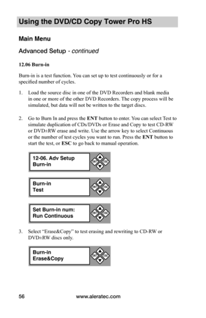 Page 62www.aleratec.com56
Using the DVD/CD Copy Tower Pro HS
Main Menu
Advanced Setup - continued 
12.06	Burn-in
Burn-in is a test function. You can set up to test continuously or for a 
specified number of cycles. 
1. Load the source disc in one of the DVD Recorders and blank media 
in one or more of the other DVD Recorders. The copy process will be 
simulated, but data will not be written to the target discs. 
2. Go to Burn In and press the ENT button to enter. You can select Test to 
simulate duplication of...