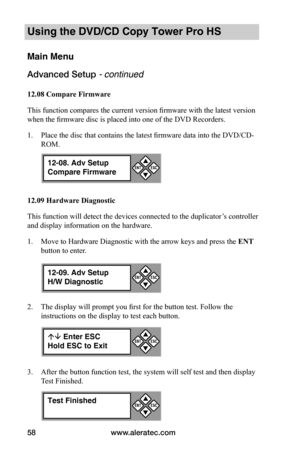 Page 64www.aleratec.com58
Using the DVD/CD Copy Tower Pro HS
Main Menu
Advanced Setup - continued 
12.08	Compare	Firmware
This function compares the current version firmware with the latest version 
when the firmware disc is placed into one of the DVD Recorders.
1. Place the disc that contains the latest firmware data into the DVD/CD-
ROM.
12.09	Hardware	Diagnostic
This function will detect the devices connected to the duplicator’s controller 
and display information on the hardware. 
1. Move to Hardware...