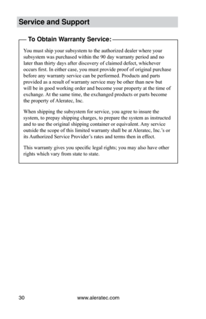 Page 36www.aleratec.com
30
Service and Support\i
To Obtain Warranty Service:
You must ship your subsystem to the authorized dealer where your 
subsystem was purchased within the 90 day warranty period and no 
later than thirty days after discovery of claimed defect, whichever 
occurs first. In either case, you must provide proof of original purchase 
before any warranty service can be performed. Products and parts 
provided as a result of warranty service may be other than new but 
will be in good working order...