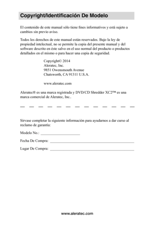 Page 25www.aleratec.com
Copyright/Identificación De Modelo
El contenido de este manual sólo tiene fines informativos y está sujeto a 
cambios sin previo aviso.  
Todos los derechos de este manual están reservados. Bajo la ley de 
propiedad intelectual, no se permite la copia del presente manual y del 
software descrito en éste salvo en el uso normal del producto o productos 
detallados en el mismo o para hacer una copia de seguridad.Copyright© 2014
Aleratec, Inc.
9851 Owensmouth Avenue
Chatsworth, CA 91311...