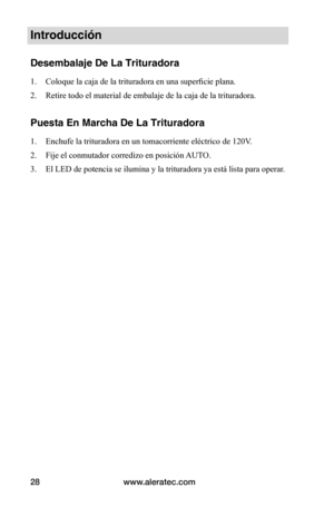 Page 28www.aleratec.com
28
Introducción
Desembalaje De La Trituradora
1.  Coloque la caja de la trituradora en una superficie plana. 
2.  Retire todo el material de embalaje de la caja de la trituradora. 
Puesta En Marcha De La Trituradora
1. Enchufe la trituradora en un tomacorriente eléctrico de 120V. 
2.  Fije el conmutador corredizo en posición AUTO.  
3.  El LED de potencia se ilumina y la trituradora ya está lista para operar .   