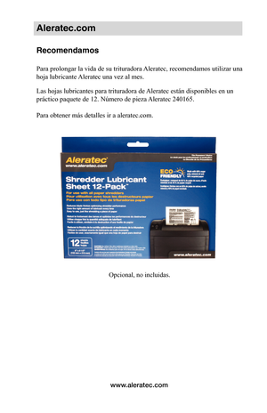 Page 35www.aleratec.com
Aleratec.com
Recomendamos 
 
Para prolongar la vida de su trituradora Aleratec, recomendamos utilizar una 
hoja lubricante Aleratec una vez al mes
.
Las hojas lubricantes para trituradora de Aleratec están disponibles en un 
práctico paquete de 12. Número de pieza Aleratec 240165.  
 
Para obtener más detalles ir a aleratec.com.  
Opcional, no incluidas.  