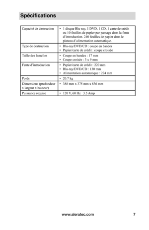 Page 21www.aleratec.com7
Spécifications
Capacité	de	destruction•	1	disque	Blu-ray,	1	DVD,	1	CD,	1	carte	de	crédit	
ou 10 feuilles de papier par passage dans la fente 
d’introduction.	240	feuilles	de	papier	dans	le	
plateau	d’alimentation	automatique.
Type de destruction •	Blu-ray/DVD/CD : coupe en bandes
•	 Papier/carte	de	crédit	:	coupe	croisée
Taille des lamelles •	Coupe en bandes : 17 mm
•	 Coupe	croisée	:	3	x	9	mm
Fente	d’introduction •	Papier/carte	de	crédit	:	220	mm
•	 Blu-ray/DVD/CD : 130 mm
•...