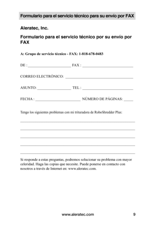 Page 35www.aleratec.com9
Formulario para el servicio técnico para su envío por FAX
Aleratec, Inc.
Formulario para el servicio técnico por su envío por 
FAX
A:	Grupo	de	servicio	técnico	-	FAX:	1-818-678-0483
DE : _______________________ FAX :  ___________________________
CORREO ELECTRÓNICO:   ____________________________________
ASUNTO:  __________________ TEL :  ___________________________
FECHA :  ________________________    NÚMERO DE PÁGINAS: _____
Tengo los siguientes problemas con mi trituradora de...