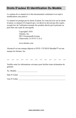 Page 14www.aleratec.com
Droits D’auteur Et\V Identification Du M\Vodèle
Le contenu de ce manuel est à titre documentaire seulement et est sujet à 
modifications sans préavis. 
Ce manuel est protégé par les droits d’auteur. En vertu de la loi sur les droits 
d’auteur, ce manuel et le logiciel qui y est décrit ne doivent pas être copiés, 
excepté lors de l’utilisation normale des produits décrits par la présente ou 
pour faire une copie de sauvegarde.Copyright© 2010
Aleratec, Inc.
9851 Owensmouth Avenue...