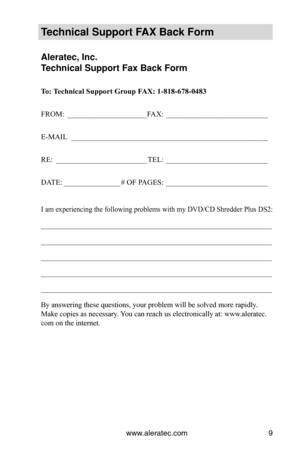 Page 21www.aleratec.com9
Technical Support FAX Back Form
Aleratec, Inc.
Technical Support Fax Back Form
To: Technical Support Group FAX: 1-818-678-0483
FROM: _____________________ FAX:  ___________________________
E-MAIL   ____________________________________________________
RE:  ________________________ TEL:  ___________________________
DATE:  _______________ # OF PAGES:  ___________________________
I am experiencing the following problems with my DVD/CD Shredder Plus DS2:...