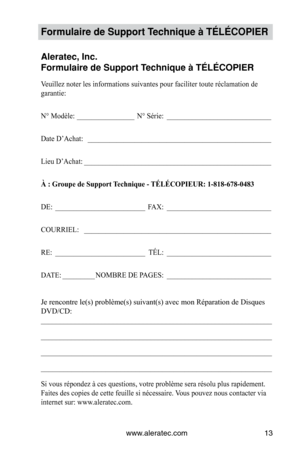 Page 35www.aleratec.com13
Formulaire de Support Technique à TÉLÉCOPIER
Aleratec, Inc.
Formulaire de Support Technique à TÉLÉCOPIER
Veuillez	noter	les	informations	suivantes	pour	faciliter	toute	réclamation	de	
garantie:
N° Modèle
: ________________N°	Série:   _____________________________
Date D’Achat:  ___________________________________________________
Lieu D’Achat: ____________________________________________________
À : Groupe de Support Technique - TÉLÉCOPIEUR: 1-818-678-0483
DE:  _________________________...