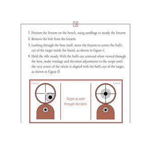 Page 1613
Target as seen 
through the bore.
Figure C
Figure D
1.
Position the firearm on the bench, using sandbags to steady the firearm.
2.
Remove the bolt from the firearm.
3.
Looking through the bore itself, move the firearm to center the bull’s
eye of the target inside the barrel, as shown in Figure C.
4.
Hold the rifle steady. With the bull’s eye centered when viewed through
the bore, make windage and elevation adjustments to the scope until
the very center of the reticle is aligned with the bull’s eye of...