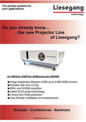 Page 1Do you already know...
...the new Projector Line
of Liesegang?
Schools - Conferences - Seminars
dv-X583/dv-X587/dx-X588active/dv-WX589
Image brightness between 2.500 up to 3.500 ANSI lumens




Portable with only 3,3 Kg
XGA- and WXGA resolution
Latest 3LCD panel technology
4 times Anti-Theft protection
User-friendly installation and maintenance
Experience more
your applications. The perfect solution for 