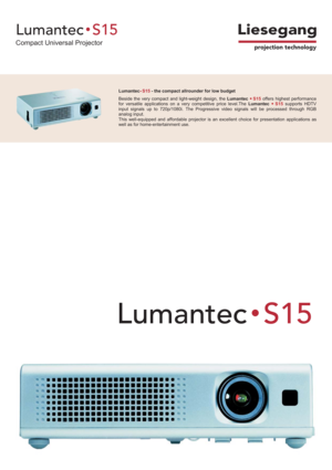 Page 1Liesegang
projection technology
LumantecS15
Compact Universal Projector
LumantecS15
Lumantec - the compact allrounder for low budgetS15
Beside the very compact and light-weight design, theLumantecS15offers highest performance
for versatile applications on a very competitive price level.TheLumantecS15supports HDTV
input signals up to 720p/1080i. The Progressive video signals will be processed through RGB
analog input.
This well-equipped and affordable projector is an excellent choice for presentation...