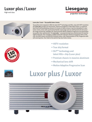 Page 1Luxor plus / Luxor – Top-quality home cinema.
Top quality movie enjoyment. With the latest DLP™ technology and HD2+ chip with HDTV resolution
the Luxor plusprovides true 16:9 format. Impressive brightness of 850 ANSI lumens, an optimum
black level and breathtaking contrasts of in excess of 2500:1 ensure a real live atmosphere in your
home cinema. A lens with a particularly flexible zoom range and Lens Shift permits the best possi-
ble image positioning. Intelligent de-interlacing with Motion Adaptive...