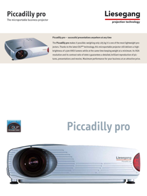 Page 1Piccadilly pro
The microportable business projector
Piccadilly pro
Piccadilly pro –  successful presentations anywhere at any time
The Piccadilly promakes it possible: weighing only 1.65 kg it is one of the most lightweight pro-
jectors. Thanks to the latest DLP™ technology, this microportable projector still delivers a high-
brightness of 1,500 ANSI lumens while at the same time keeping weight at a minimum. Its XGA
resolution and its contrast ratio of 1000:1 guarantees a detailed, brilliant reproduction...