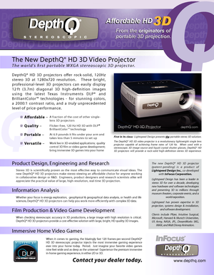 Page 1www.depthq.com Contact your dealer today.
The  new  DepthQ®  HD  3D  projector 
( p a t e n t - p e n d i n g )  i s  a  p r o d u c t  o f 
Lightspeed Design Inc. , co-developed 
with  InFocus Corporation.
Lightspeed  Design  has  been  a  leader  in 
stereo  3D  for  over  a  decade,  developing 
new  hardware  and  software  technologies 
and  presenting  3D  to  millions  through 
museum theaters, corporate events, and a  world exposition.
Lightspeed  has  proven  expertise  in  3D 
projection,...