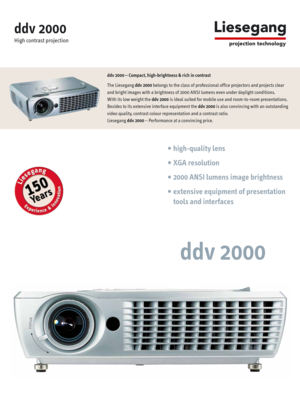 Page 1ddv 2000
High contrast projection
ddv 2000
ddv 2000 – Compact, high-brightness & rich in contrast
The Liesegang ddv 2000belongs to the class of professional office projectors and projects clear
and bright images with a brightness of 2000 ANSI lumens even under daylight conditions. 
With its low weight the ddv 2000is ideal suited for mobile use and room-to-room presentations.
Besides to its extensive interface equipment the ddv 2000is also convincing with an outstanding
video quality, contrast colour...
