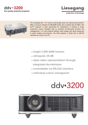 Page 1ddv3200
the quietly powerful projector
ddv3200
The Liesegang ddv•3200proves surprisingly quiet, yet impressively powerful.
With a luminous intensity of 3,500 ANSI lumens and a contrast ratio of 2,000:1, this
DLP
TMprojector is ideal specifically for installations in medium to larger
conference rooms. Equipped with an excellent de-interlacing function, the
Liesegang ddv3200also projects flawless video images with quick sequences
in public display environments. The XGA projector is fitted with an RS-232...