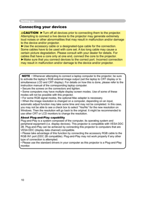 Page 11
10

Setting up
Connecting your devices
CAUTION  ►Turn off all devices prior to connecting them to the projector. 
Attempting to connect a live device to the projector may generate extremely 
loud noises or other abnormalities that may result in malfunction and/or damage 
to the device and/or projector.
►Use the accessory cable or a designated-type cable for the connection. 
Some cables have to be used with core set. A too long cable may cause a 
certain picture degradation. Please consult with your...