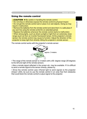 Page 16
15
ENGLISH

Remote control
Using the remote control
CAUTION  ►Be careful in handling the remote control.
• Do not drop or otherwise expose the remote control to physical impact.
• Do not get the remote control wet or place it on wet objects. Doing so may 
result in malfunction.
• Remove the batteries from the remote control and store them in a safe place if 
you won’t be using the remote control for an extended period. 
• Replace the batteries whenever the remote control starts to malfunction. 
• When...