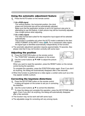 Page 20
19
ENGLISH

Operating
Correcting the keystone distortions
1. Press the KEYSTONE button on the remote control. 
A dialog will appear on the screen to aid you in
 correcting 
the distortion.
2. Use the cursor buttons ▲/▼ to correct the distortion.
To close the dialog and complete this operation, press the KEYSTONE button 
again. Even if you don’t do anything, the dialog will automatically disappear 
after a few seconds. 
● This function may not be work well with some input.
● The adjustable range for...