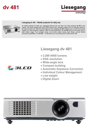 Page 1 
dv 481 
 
 
 
 
 
 
 
 
 
 Liesegang dv 481 – Mobile projector for daily use 
 
As mobile projector for daily use, Liesegang introduce the new data- and video projector dv 481to the
market. The model projects with 2,200 ANSI lumens clear, precisely images and it is optimally suited fo
r
the daily business use. With the wide-angle lens the Liesegang dv 481 projects even in small rooms large
images at a short projection distance. With its small dimensions, the dv 481 finds his firm place also in
daily...