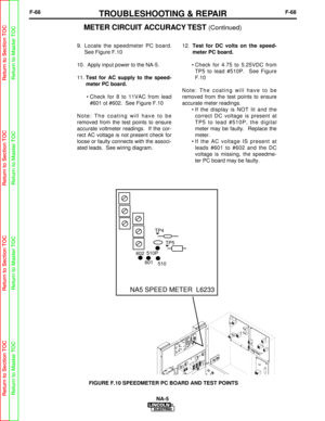 Page 121F-68TROUBLESHOOTING & REPAIRF-68
9.  Locate the speedmeter PC board.See Figure F.10
10.  Apply input power to the NA-5.
11.  Test for AC supply to the speed-
meter PC board.
• Check for 8 to 11VAC from lead #601 ot #602.  See Figure F.10
Note: The coating will have to be
removed from the test points to ensure
accurate voltmeter readings.  If the cor-
rect AC voltage is not present check for
loose or faulty connects with the associ-
ated leads.  See wiring diagram. 12.  
Test for DC volts on the speed-...